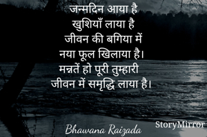  जन्मदिन आया है
खुशियाँ लाया है
जीवन की बगिया में
नया फूल खिलाया है। 
मन्नतें हो पूरी तुम्हारी
 जीवन में समृद्धि लाया है। 


Bhawana Raizada