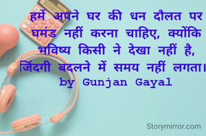 हमें अपने घर की धन दौलत ‌पर घमंड नहीं करना चाहिए, क्योंकि भविष्य किसी ने देखा नहीं है, जिंदगी बदलने में समय नहीं लगता। 
by Gunjan Gayal
