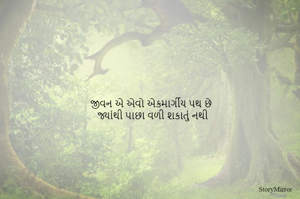 જીવન એ એવો એકમાર્ગીય પથ છે
જ્યાંથી પાછા વળી શકાતું નથી