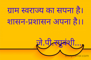 ग्राम स्वराज्य का सपना है।
शासन-प्रशासन अपना है।।

             जे.पी.रघुवंशी...
