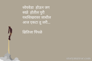 ध्येयवेडा  होऊन जग
स्वप्ने  होतील पुरी 
यशशिखरावर जाशील 
आज एकटा तू जरी...

क्षितिजा पिंपळे 