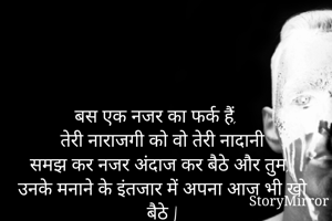 बस एक नजर का फर्क हैं, 
तेरी नाराजगी को वो तेरी नादानी
समझ कर नजर अंदाज कर बैठे और तुम, 
उनके मनाने के इंतजार में अपना आज भी खो बैठे |
__Harshita hingad✍