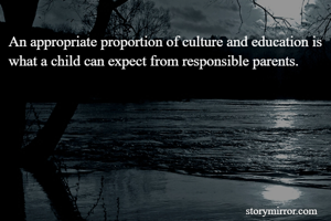 An appropriate proportion of culture and education is what a child can expect from responsible parents.