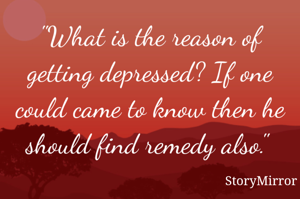 "What is the reason of getting depressed? If one could came to know then he should find remedy also." 