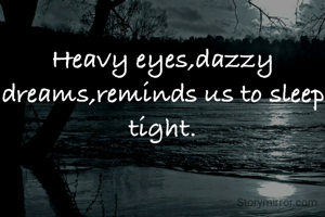 Heavy eyes,dazzy dreams,reminds us to sleep tight.