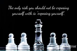 The only risk you should not be exposing yourself with is "exposing yourself".

