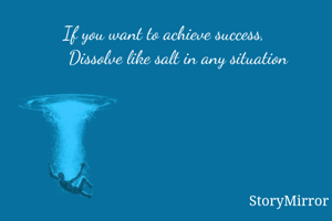 If you want to achieve success, 
     Dissolve like salt in any situation