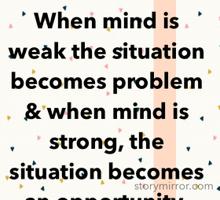 When mind is weak the situation becomes problem & when mind is strong, the situation becomes an opportunity.