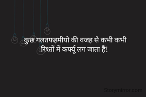 कुछ गलतफहमीयो की वजह से कभी कभी
रिश्तों में कर्फ्यू लग जाता हैं! 