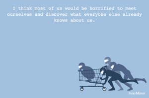 I think most of us would be horrified to meet ourselves and discover what everyone else already knows about us.