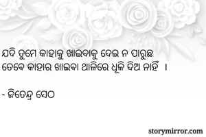 


ଯଦି ତୁମେ କାହାକୁ ଖାଇବାକୁ ଦେଇ ନ ପାରୁଛ
ତେବେ କାହାର ଖାଇବା ଥାଳିରେ ଧୂଳି ଦିଅ ନାହିଁ  । 

- ଜିତେନ୍ଦ୍ର ସେଠ 