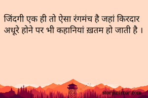 जिंदगी एक ही तो ऐसा रंगमंच है जहां किरदार अधूरे होने पर भी कहानियां ख़तम हो जाती है ।
