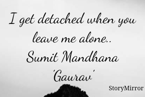 I get detached when you leave me alone..
Sumit Mandhana 'Gaurav'