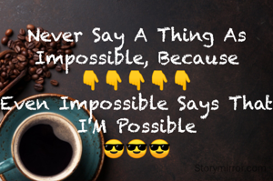 Never Say A Thing As Impossible, Because
👇👇👇👇👇
Even Impossible Says That I'M Possible
😎😎😎