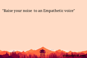 "Raise your noise  to an Empathetic voice"