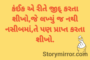 કંઈક એ રીતે જીદ્ કરતા શીખો,જે લખ્યું જ નથી નસીબમાં,તે પણ પ્રાપ્ત કરતા શીખો.

                