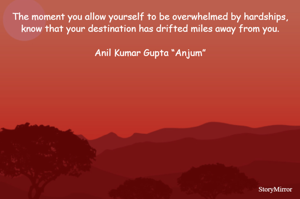 The moment you allow yourself to be overwhelmed by hardships, know that your destination has drifted miles away from you.

Anil Kumar Gupta “Anjum”