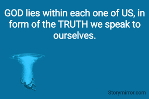 GOD lies within each one of US, in form of the TRUTH we speak to ourselves.

