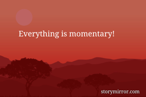 

        Everything is momentary!