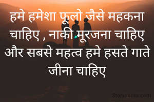 हमे हमेशा फूलो जैसे महकना चाहिए , नाकी मूरजना चाहिए और सबसे महत्व हमे हसते गाते जीना चाहिए