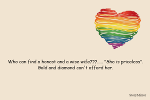 Who can find a honest and a wise wife???..... "She is priceless". Gold and diamond can't afford her.
