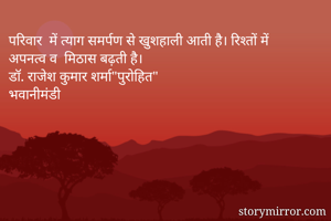 परिवार  में त्याग समर्पण से खुशहाली आती है। रिश्तों में अपनत्व व  मिठास बढ़ती है।
डॉ. राजेश कुमार शर्मा"पुरोहित"
भवानीमंडी