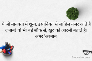 ये जो मानवता में शून्य, इंसानियत से जाहिल नजर आते है
ज़नाब! वो भी बड़े शौक से, खुद को आदमी बताते है।
अमर 'अरमान'
