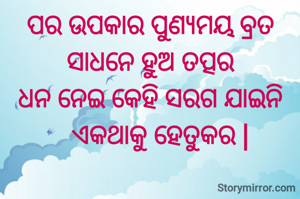 ପର ଉପକାର ପୁଣ୍ୟମୟ ବ୍ରତ
ସାଧନେ ହୁଅ ତତ୍ପର
ଧନ ନେଇ କେହି ସରଗ ଯାଇନି
   ଏକଥାକୁ ହେତୁକର |