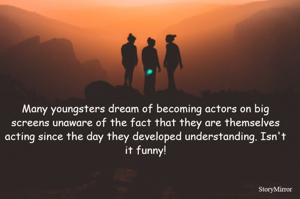 Many youngsters dream of becoming actors on big screens unaware of the fact that they are themselves acting since the day they developed understanding. Isn't it funny!