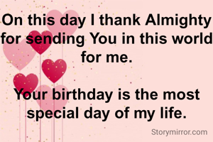 On this day I thank Almighty for sending You in this world for me.

Your birthday is the most special day of my life.