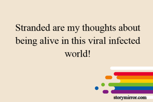 Stranded are my thoughts about being alive in this viral infected world!