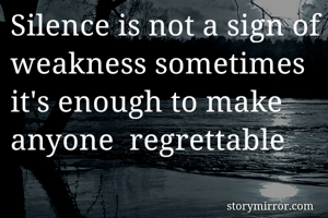 Silence is not a sign of weakness sometimes it's enough to make anyone  regrettable