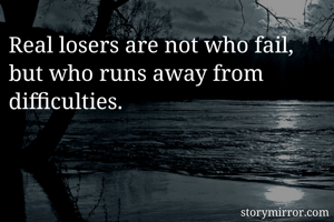 Real losers are not who fail, but who runs away from difficulties.