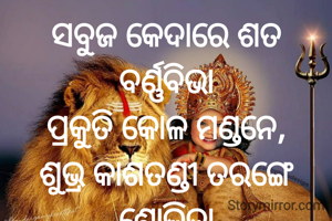 ସବୁଜ କେଦାରେ ଶତ ବର୍ଣ୍ଣବିଭା
ପ୍ରକୁତି କୋଳ ମଣ୍ଡନେ,
ଶୁଭ୍ର କାଶତଣ୍ଡୀ ତରଙ୍ଗେ ଶୋଭିତା
'ମାଆ 'ଙ୍କର ଆଗମନେ
ପ୍ରଣତି ଜେନା l