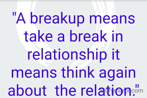 "A breakup means take a break in relationship it  means think again about  the relation."