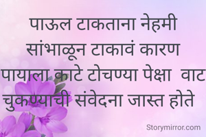 पाऊल टाकताना नेहमी सांभाळून टाकावं कारण  पायाला काटे टोचण्या पेक्षा  वाट चुकण्याची संवेदना जास्त होते  
