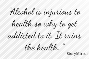 "Alcohol is injurious to health so why to get addicted to it. It ruins the health. "