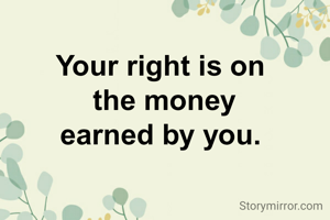 Your right is on
 the money
earned by you.
