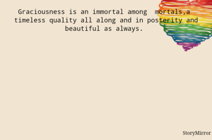 Graciousness is  immortal amidst mortals,a  timeless quality all along and in posterity ,with its beauty never waning.
