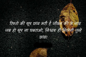   रिश्तों की धूप छांव भरी है जीवन की ये नांव
जब हो धूप ना घबराओ, निश्चय ही मिलेगी तुम्हें छांव।