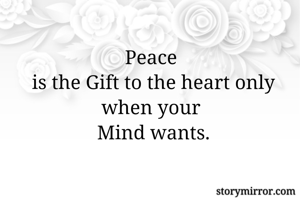 Peace 
is the Gift to the heart only when your 
Mind wants.