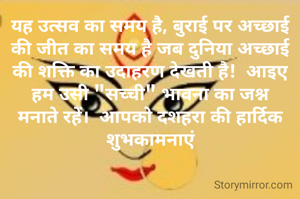 यह उत्सव का समय है, बुराई पर अच्छाई की जीत का समय है जब दुनिया अच्छाई की शक्ति का उदाहरण देखती है!  आइए हम उसी "सच्ची" भावना का जश्न मनाते रहें।  आपको दशहरा की हार्दिक शुभकामनाएं