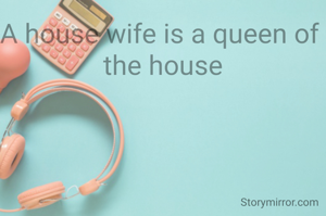 A house wife is a queen of 
the house