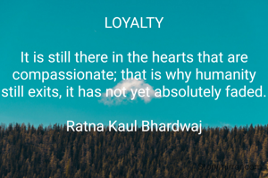 LOYALTY

It is still there in the hearts that are compassionate; that is why humanity still exits, it has not yet absolutely faded.

Ratna Kaul Bhardwaj
