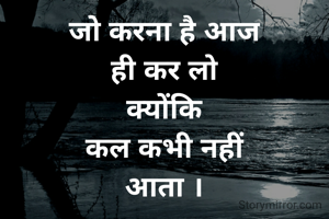जो करना है आज
ही कर लो
क्योंकि
कल कभी नहीं
आता ।