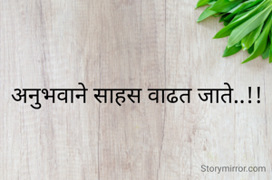 अनुभवाने साहस वाढत जाते..!!