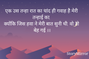 एक उस तन्हा रात का चांद ही गवाह है मेरी तन्हाई का,
क्योंकि जिस हवा ने मेरी बात सुनी थी, वो तो बेह गई ।।