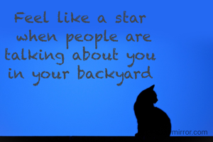 Feel like a star
 when people are
 talking about you 
in your backyard