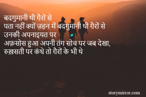 बदगुमानी थी ग़ैरों से
पता नहीं क्यों ज़हन में बदगुमानी थी ग़ैरों से
उनकी अपनाइयत पर
अफ़सोस हुआ अपनी तंग सोच पर जब देखा,
रुख़सती पर कंधे तो ग़ैरों के भी थे

