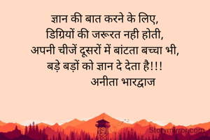 ज्ञान की बात करने के लिए,
डिग्रियों की जरूरत नही होती,
अपनी चीजें दूसरों में बांटता बच्चा भी,
बड़े बड़ों को ज्ञान दे देता है!!!
             अनीता भारद्वाज